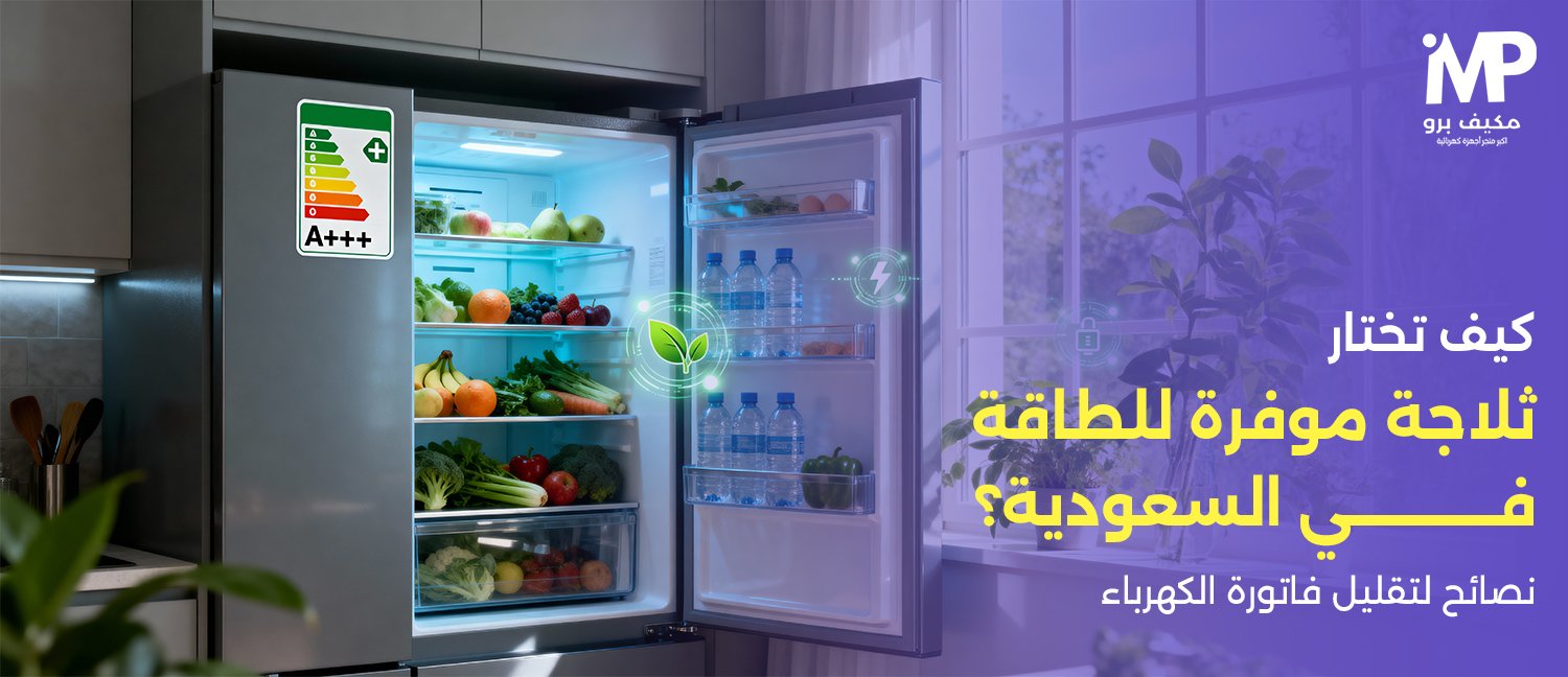 كيف تختار ثلاجة موفرة للطاقة في السعودية؟ نصائح لتقليل فاتورة الكهرباء